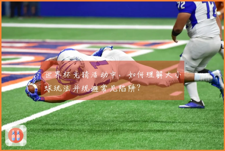 世界杯竞猜活动中，如何理解大小球玩法并规避常见陷阱？