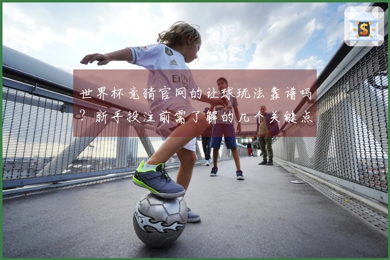 世界杯竞猜官网的让球玩法靠谱吗？新手投注前需了解的几个关键点