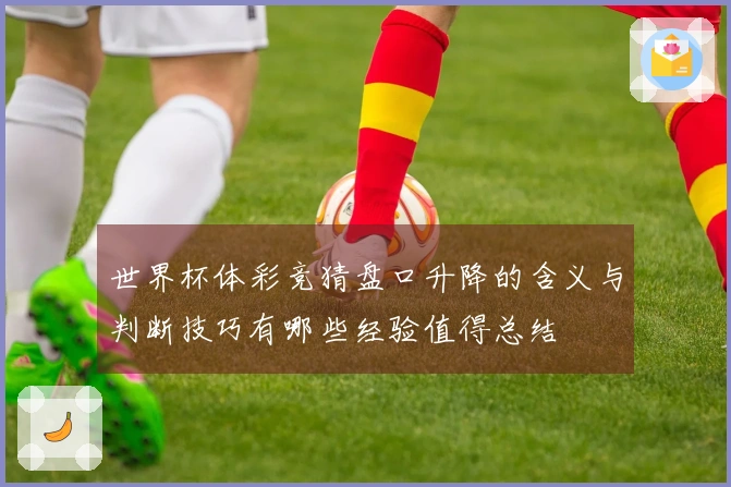 世界杯体彩竞猜盘口升降的含义与判断技巧有哪些经验值得总结