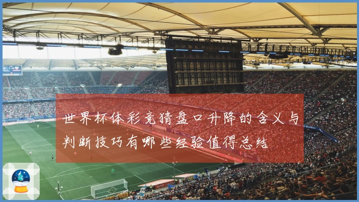 世界杯体彩竞猜盘口升降的含义与判断技巧有哪些经验值得总结